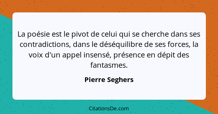 La poésie est le pivot de celui qui se cherche dans ses contradictions, dans le déséquilibre de ses forces, la voix d'un appel insens... - Pierre Seghers