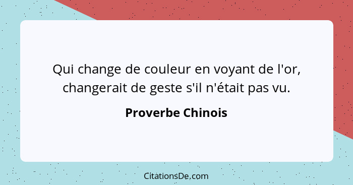 Qui change de couleur en voyant de l'or, changerait de geste s'il n'était pas vu.... - Proverbe Chinois