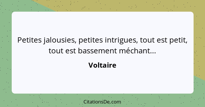 Petites jalousies, petites intrigues, tout est petit, tout est bassement méchant...... - Voltaire