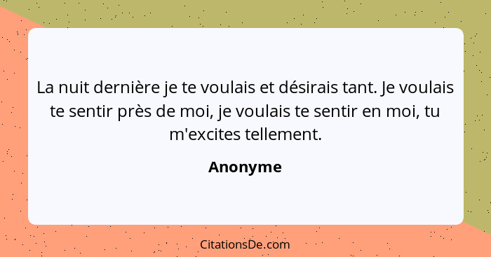 La nuit dernière je te voulais et désirais tant. Je voulais te sentir près de moi, je voulais te sentir en moi, tu m'excites tellement.... - Anonyme