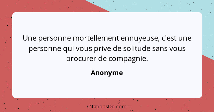 Une personne mortellement ennuyeuse, c'est une personne qui vous prive de solitude sans vous procurer de compagnie.... - Anonyme