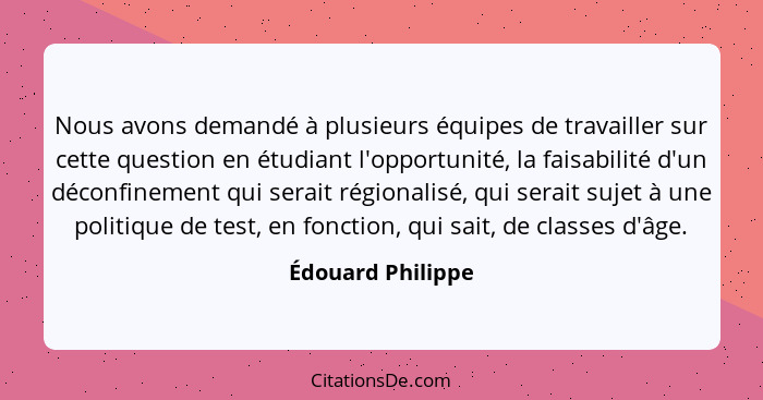 Nous avons demandé à plusieurs équipes de travailler sur cette question en étudiant l'opportunité, la faisabilité d'un déconfinemen... - Édouard Philippe