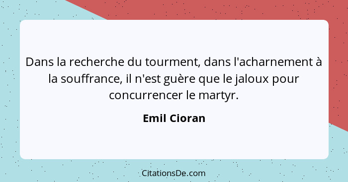 Dans la recherche du tourment, dans l'acharnement à la souffrance, il n'est guère que le jaloux pour concurrencer le martyr.... - Emil Cioran