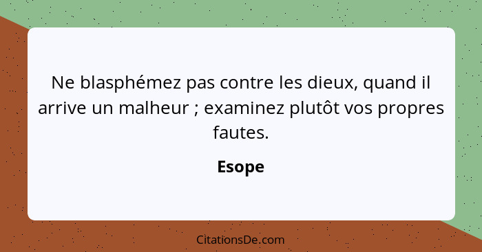 Ne blasphémez pas contre les dieux, quand il arrive un malheur ; examinez plutôt vos propres fautes.... - Esope