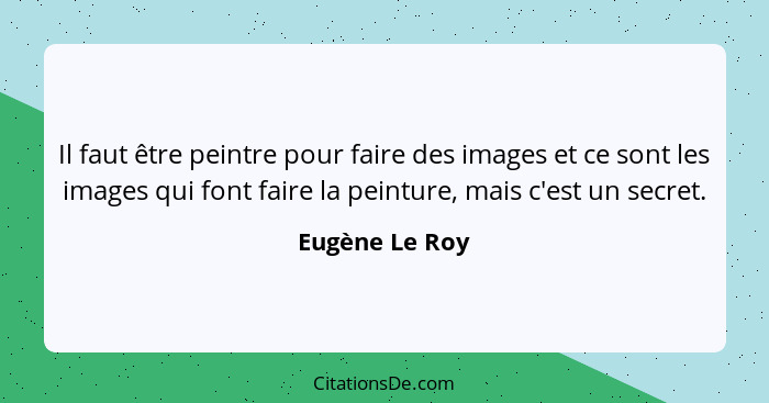 Il faut être peintre pour faire des images et ce sont les images qui font faire la peinture, mais c'est un secret.... - Eugène Le Roy