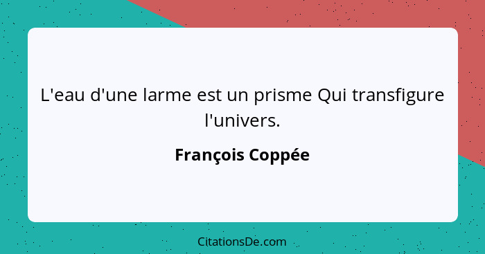 L'eau d'une larme est un prisme Qui transfigure l'univers.... - François Coppée