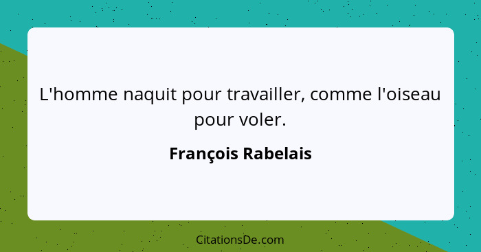 L'homme naquit pour travailler, comme l'oiseau pour voler.... - François Rabelais