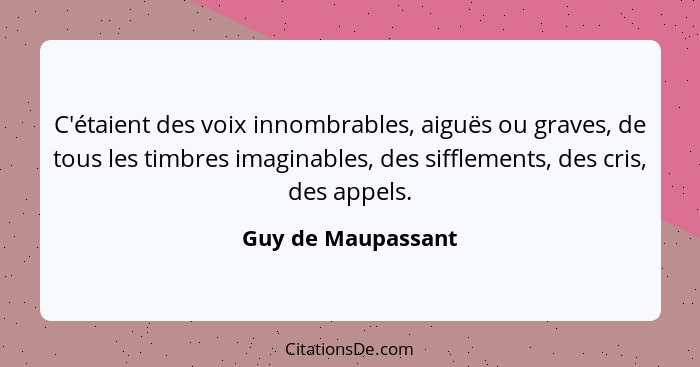 C'étaient des voix innombrables, aiguës ou graves, de tous les timbres imaginables, des sifflements, des cris, des appels.... - Guy de Maupassant