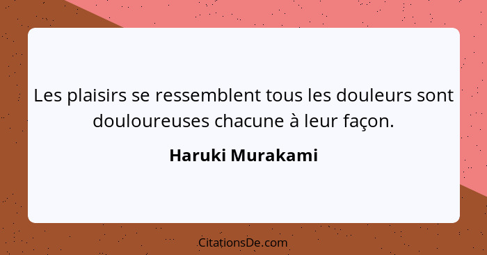 Les plaisirs se ressemblent tous les douleurs sont douloureuses chacune à leur façon.... - Haruki Murakami