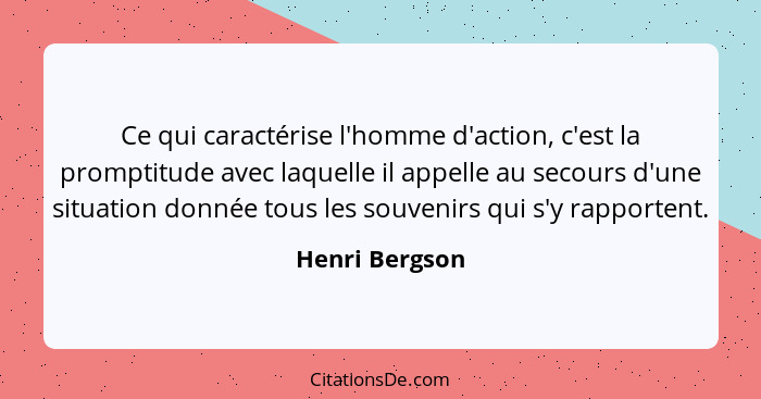 Ce qui caractérise l'homme d'action, c'est la promptitude avec laquelle il appelle au secours d'une situation donnée tous les souvenir... - Henri Bergson