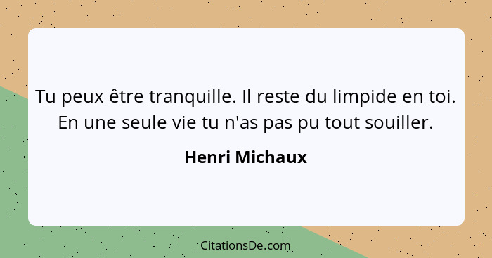 Tu peux être tranquille. Il reste du limpide en toi. En une seule vie tu n'as pas pu tout souiller.... - Henri Michaux