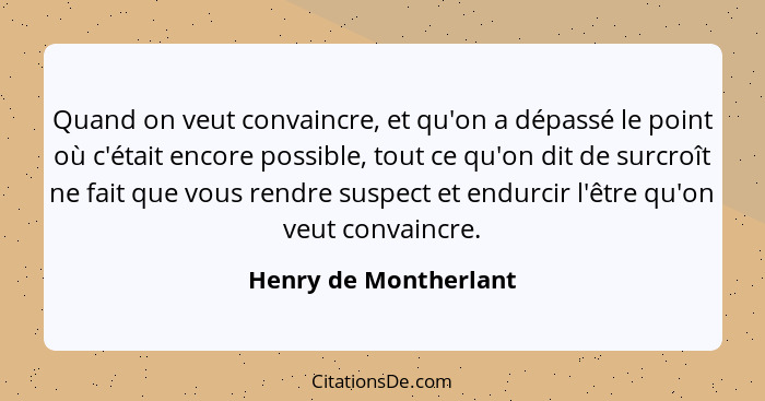 Quand on veut convaincre, et qu'on a dépassé le point où c'était encore possible, tout ce qu'on dit de surcroît ne fait que vou... - Henry de Montherlant