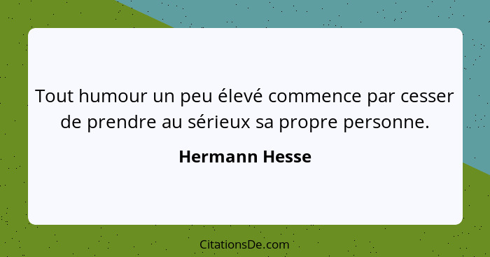 Tout humour un peu élevé commence par cesser de prendre au sérieux sa propre personne.... - Hermann Hesse