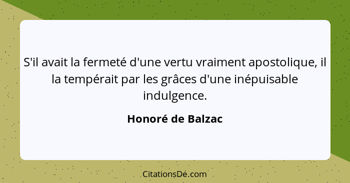 S'il avait la fermeté d'une vertu vraiment apostolique, il la tempérait par les grâces d'une inépuisable indulgence.... - Honoré de Balzac