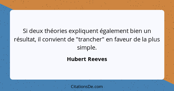 Si deux théories expliquent également bien un résultat, il convient de "trancher" en faveur de la plus simple.... - Hubert Reeves
