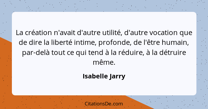 La création n'avait d'autre utilité, d'autre vocation que de dire la liberté intime, profonde, de l'être humain, par-delà tout ce qui... - Isabelle Jarry