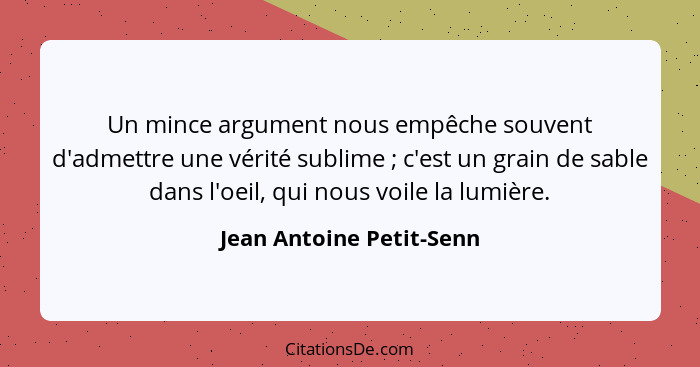 Un mince argument nous empêche souvent d'admettre une vérité sublime ; c'est un grain de sable dans l'oeil, qui nous vo... - Jean Antoine Petit-Senn