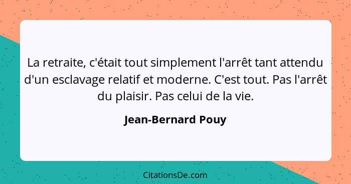 La retraite, c'était tout simplement l'arrêt tant attendu d'un esclavage relatif et moderne. C'est tout. Pas l'arrêt du plaisir. P... - Jean-Bernard Pouy