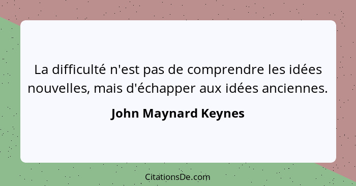 La difficulté n'est pas de comprendre les idées nouvelles, mais d'échapper aux idées anciennes.... - John Maynard Keynes