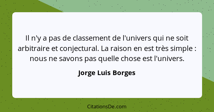 Il n'y a pas de classement de l'univers qui ne soit arbitraire et conjectural. La raison en est très simple : nous ne savons... - Jorge Luis Borges