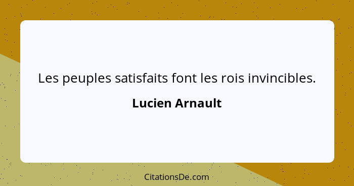 Les peuples satisfaits font les rois invincibles.... - Lucien Arnault