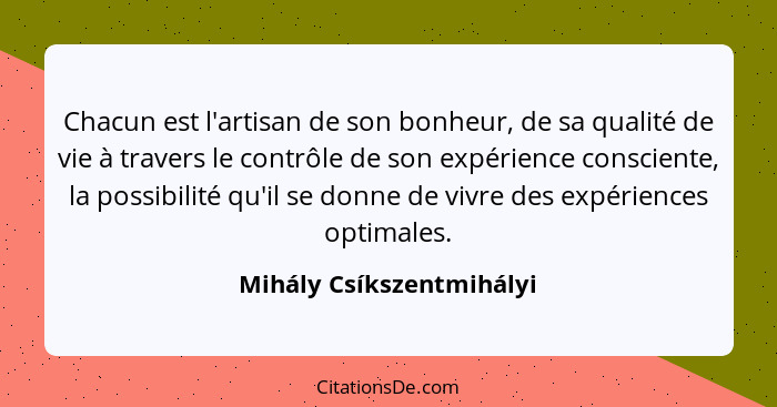 Chacun est l'artisan de son bonheur, de sa qualité de vie à travers le contrôle de son expérience consciente, la possibilité... - Mihály Csíkszentmihályi