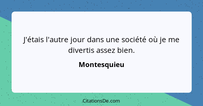 J'étais l'autre jour dans une société où je me divertis assez bien.... - Montesquieu