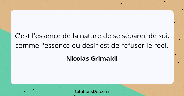 C'est l'essence de la nature de se séparer de soi, comme l'essence du désir est de refuser le réel.... - Nicolas Grimaldi