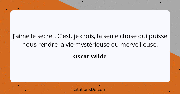 J'aime le secret. C'est, je crois, la seule chose qui puisse nous rendre la vie mystérieuse ou merveilleuse.... - Oscar Wilde
