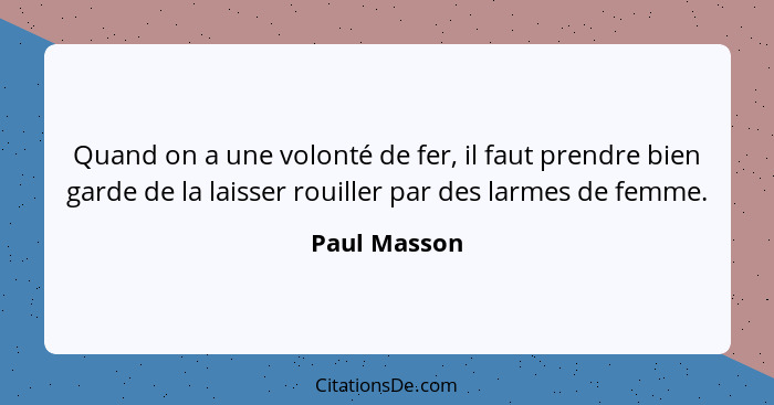 Quand on a une volonté de fer, il faut prendre bien garde de la laisser rouiller par des larmes de femme.... - Paul Masson