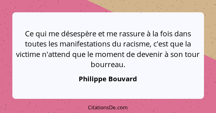 Ce qui me désespère et me rassure à la fois dans toutes les manifestations du racisme, c'est que la victime n'attend que le moment... - Philippe Bouvard