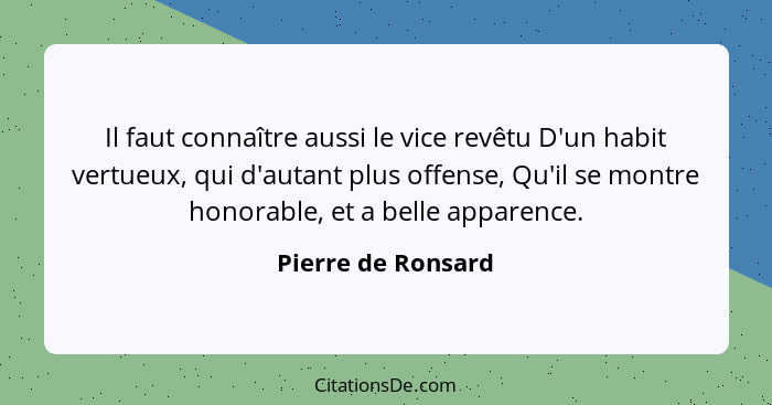 Il faut connaître aussi le vice revêtu D'un habit vertueux, qui d'autant plus offense, Qu'il se montre honorable, et a belle appar... - Pierre de Ronsard