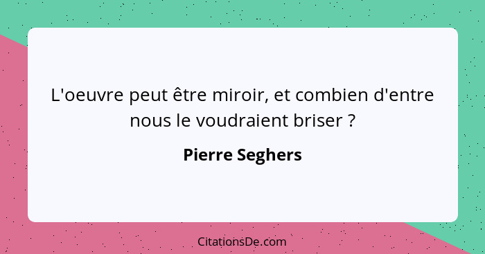 L'oeuvre peut être miroir, et combien d'entre nous le voudraient briser ?... - Pierre Seghers