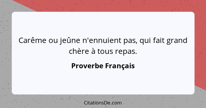 Carême ou jeûne n'ennuient pas, qui fait grand chère à tous repas.... - Proverbe Français