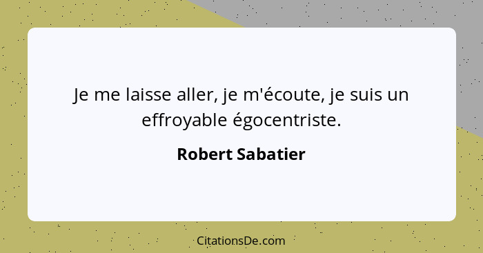 Je me laisse aller, je m'écoute, je suis un effroyable égocentriste.... - Robert Sabatier