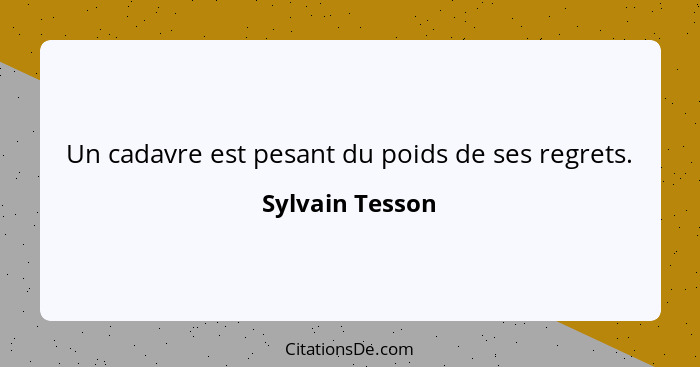 Un cadavre est pesant du poids de ses regrets.... - Sylvain Tesson