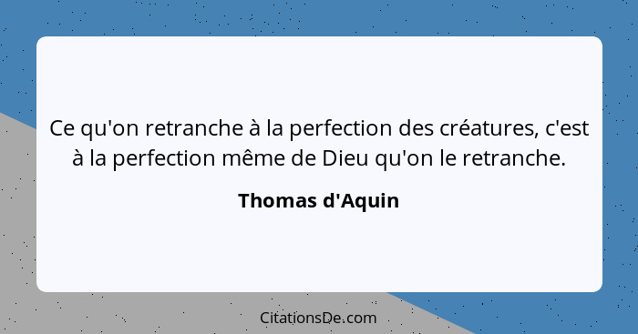 Ce qu'on retranche à la perfection des créatures, c'est à la perfection même de Dieu qu'on le retranche.... - Thomas d'Aquin