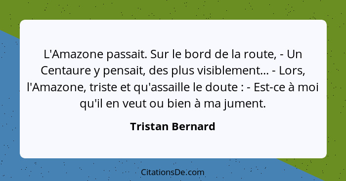 L'Amazone passait. Sur le bord de la route, - Un Centaure y pensait, des plus visiblement... - Lors, l'Amazone, triste et qu'assaill... - Tristan Bernard