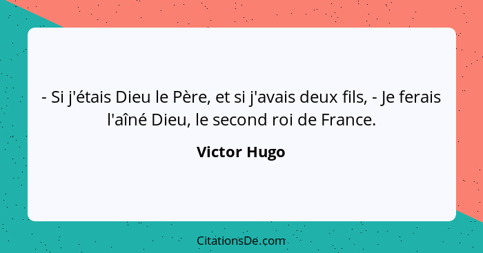 - Si j'étais Dieu le Père, et si j'avais deux fils, - Je ferais l'aîné Dieu, le second roi de France.... - Victor Hugo