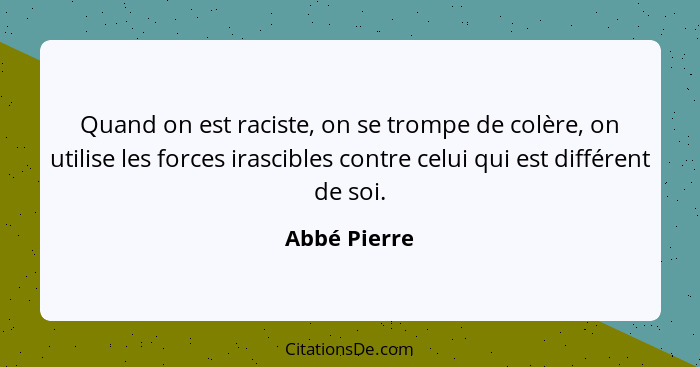 Quand on est raciste, on se trompe de colère, on utilise les forces irascibles contre celui qui est différent de soi.... - Abbé Pierre