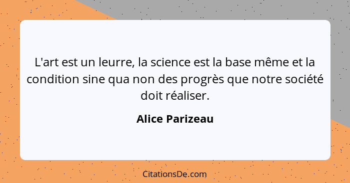 L'art est un leurre, la science est la base même et la condition sine qua non des progrès que notre société doit réaliser.... - Alice Parizeau