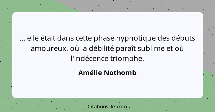 ... elle était dans cette phase hypnotique des débuts amoureux, où la débilité paraît sublime et où l'indécence triomphe.... - Amélie Nothomb