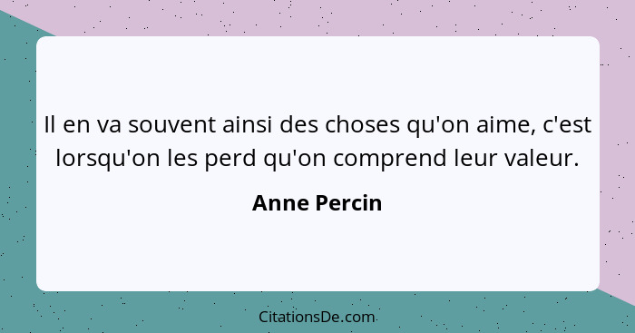 Il en va souvent ainsi des choses qu'on aime, c'est lorsqu'on les perd qu'on comprend leur valeur.... - Anne Percin