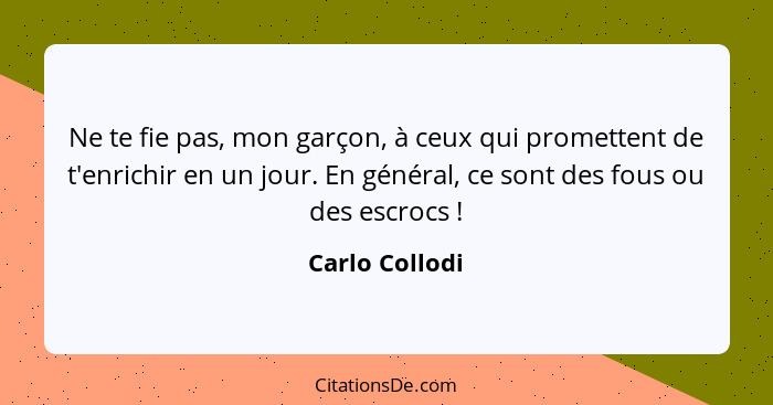 Ne te fie pas, mon garçon, à ceux qui promettent de t'enrichir en un jour. En général, ce sont des fous ou des escrocs !... - Carlo Collodi