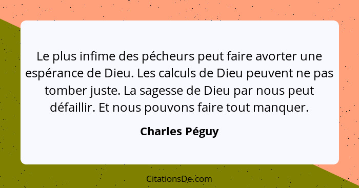 Le plus infime des pécheurs peut faire avorter une espérance de Dieu. Les calculs de Dieu peuvent ne pas tomber juste. La sagesse de D... - Charles Péguy