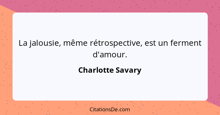 La jalousie, même rétrospective, est un ferment d'amour.... - Charlotte Savary