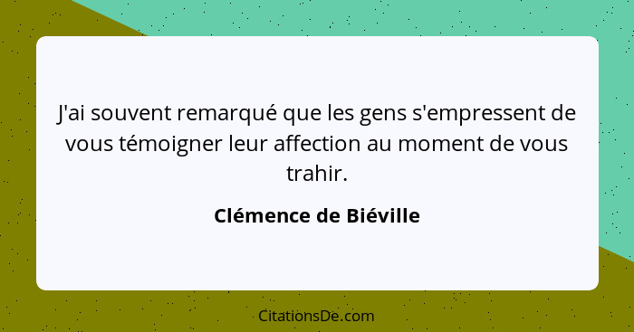 J'ai souvent remarqué que les gens s'empressent de vous témoigner leur affection au moment de vous trahir.... - Clémence de Biéville