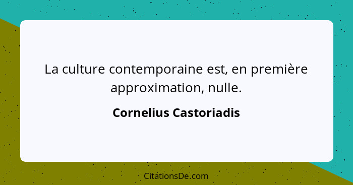 La culture contemporaine est, en première approximation, nulle.... - Cornelius Castoriadis