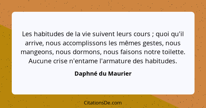 Les habitudes de la vie suivent leurs cours ; quoi qu'il arrive, nous accomplissons les mêmes gestes, nous mangeons, nous dor... - Daphné du Maurier