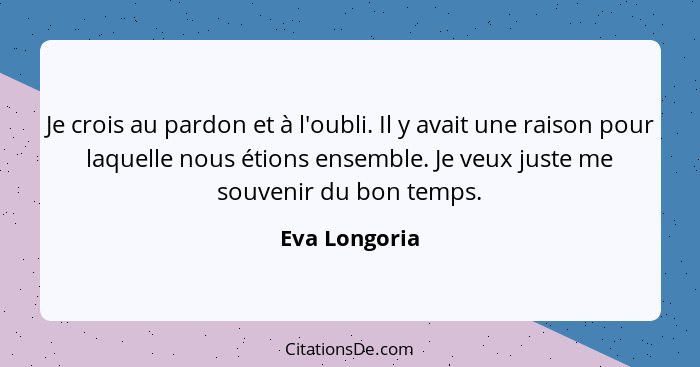 Je crois au pardon et à l'oubli. Il y avait une raison pour laquelle nous étions ensemble. Je veux juste me souvenir du bon temps.... - Eva Longoria